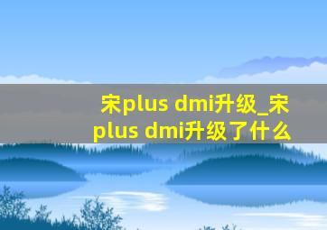 宋plus dmi升级_宋plus dmi升级了什么